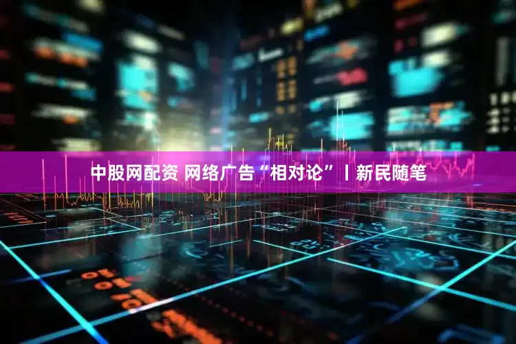 中股网配资 网络广告“相对论”丨新民随笔