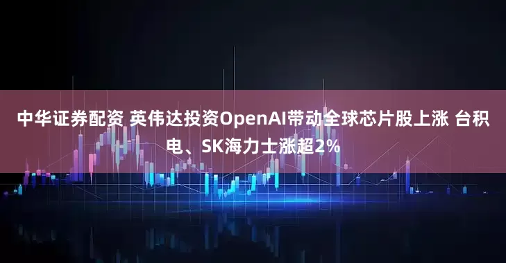 中华证券配资 英伟达投资OpenAI带动全球芯片股上涨 台积电、SK海力士涨超2%