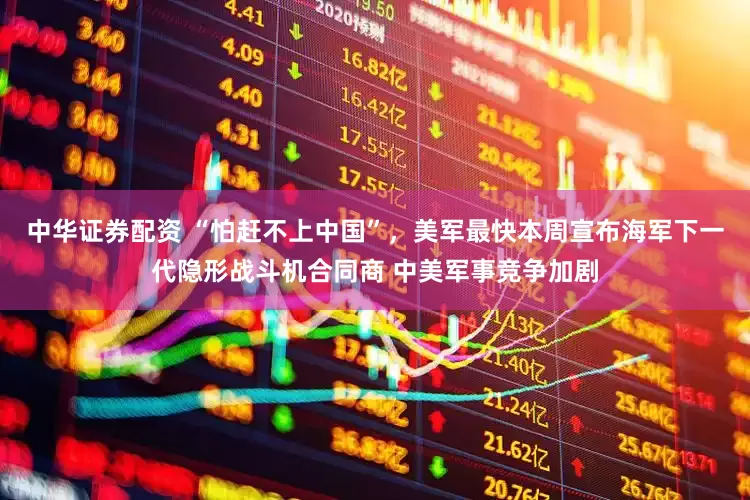 中华证券配资 “怕赶不上中国”，美军最快本周宣布海军下一代隐形战斗机合同商 中美军事竞争加剧