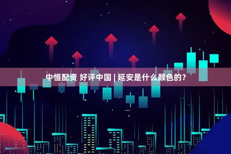 中恒配资 好评中国 | 延安是什么颜色的？