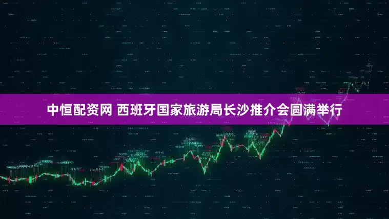 中恒配资网 西班牙国家旅游局长沙推介会圆满举行