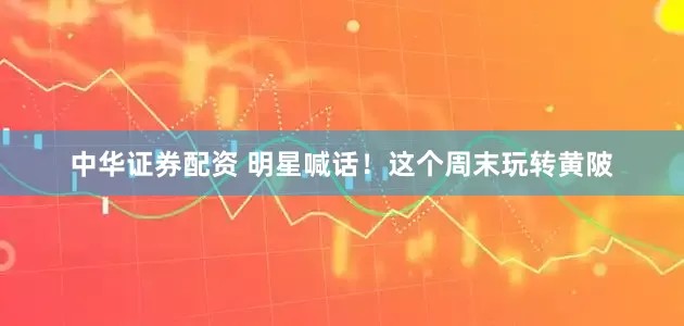 中华证券配资 明星喊话！这个周末玩转黄陂