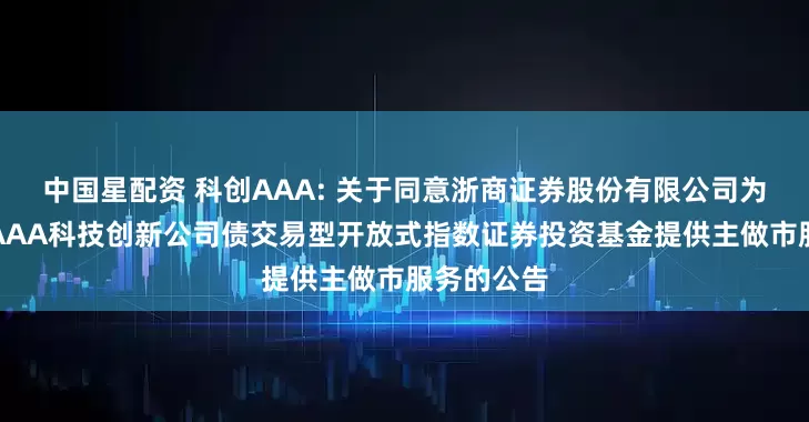 中国星配资 科创AAA: 关于同意浙商证券股份有限公司为华夏中证AAA科技创新公司债交易型开放式指数证券投资基金提供主做市服务的公告