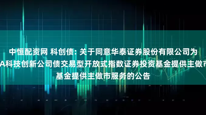 中恒配资网 科创债: 关于同意华泰证券股份有限公司为博时上证AAA科技创新公司债交易型开放式指数证券投资基金提供主做市服务的公告
