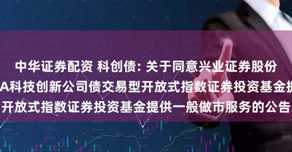 中华证券配资 科创债: 关于同意兴业证券股份有限公司为博时上证AAA科技创新公司债交易型开放式指数证券投资基金提供一般做市服务的公告