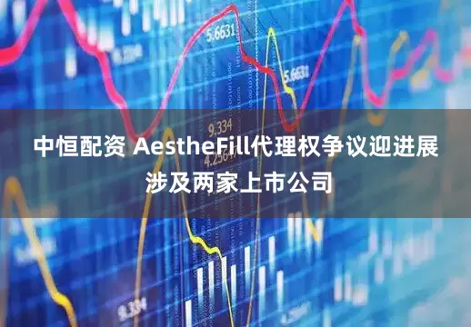中恒配资 AestheFill代理权争议迎进展 涉及两家上市公司