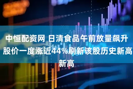 中恒配资网 日清食品午前放量飙升 股价一度涨近44%刷新该股历史新高