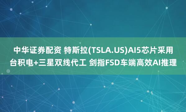 中华证券配资 特斯拉(TSLA.US)AI5芯片采用台积电+三星双线代工 剑指FSD车端高效AI推理