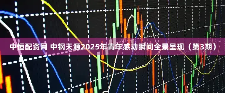 中恒配资网 中钢天源2025年青年感动瞬间全景呈现(第3期)