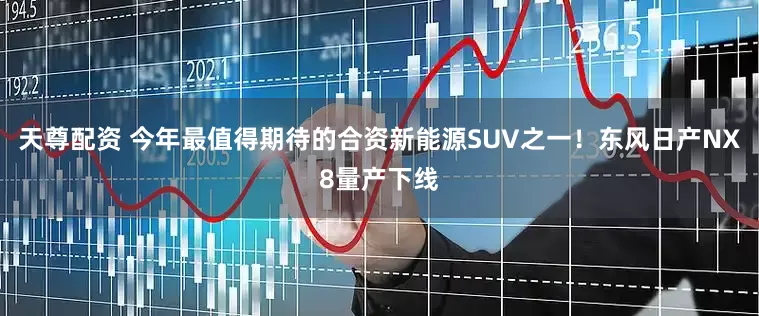 天尊配资 今年最值得期待的合资新能源SUV之一！东风日产NX8量产下线