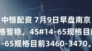中恒配资 7月9日早盘南京碳结板价格暂稳，45#14-65规格目前3460-3470。
