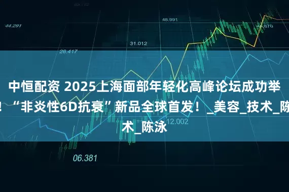 中恒配资 2025上海面部年轻化高峰论坛成功举办！“非炎性6D抗衰”新品全球首发！_美容_技术_陈泳