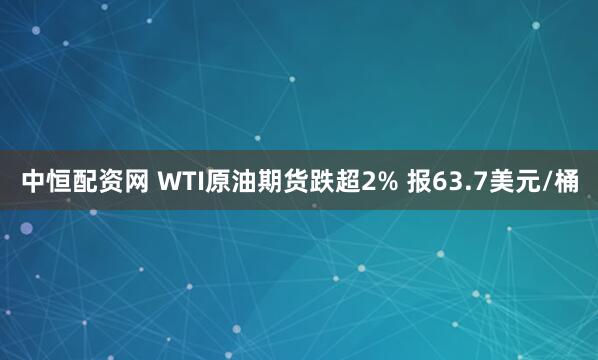 中恒配资网 WTI原油期货跌超2% 报63.7美元/桶