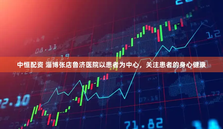 中恒配资 淄博张店鲁济医院以患者为中心，关注患者的身心健康