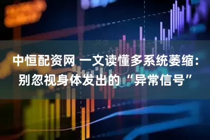 中恒配资网 一文读懂多系统萎缩：别忽视身体发出的 “异常信号”