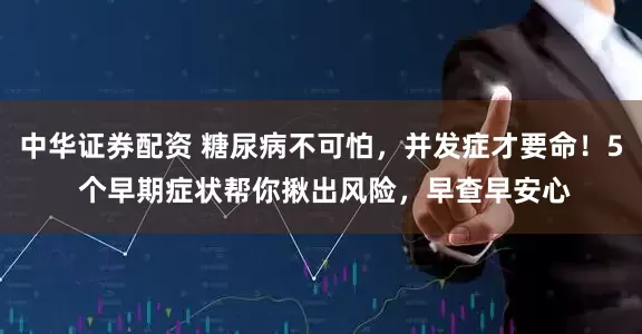 中华证券配资 糖尿病不可怕，并发症才要命！5 个早期症状帮你揪出风险，早查早安心