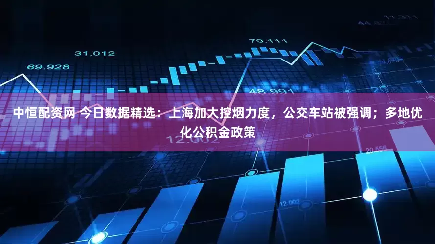 中恒配资网 今日数据精选：上海加大控烟力度，公交车站被强调；多地优化公积金政策
