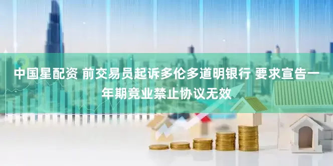中国星配资 前交易员起诉多伦多道明银行 要求宣告一年期竞业禁止协议无效