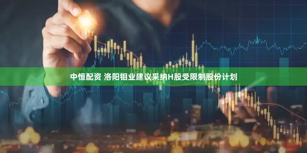 中恒配资 洛阳钼业建议采纳H股受限制股份计划