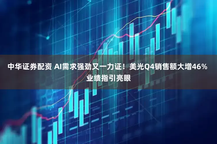 中华证券配资 AI需求强劲又一力证！美光Q4销售额大增46% 业绩指引亮眼