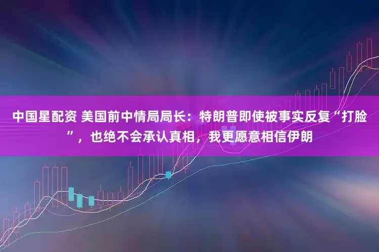 中国星配资 美国前中情局局长：特朗普即使被事实反复“打脸”，也绝不会承认真相，我更愿意相信伊朗