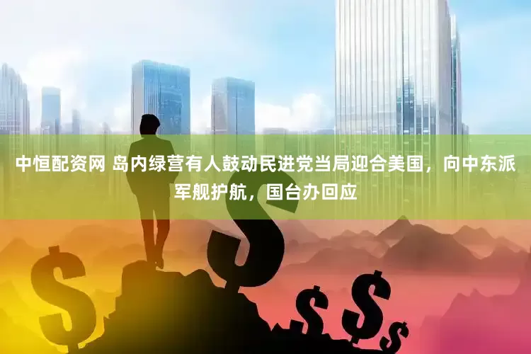 中恒配资网 岛内绿营有人鼓动民进党当局迎合美国，向中东派军舰护航，国台办回应