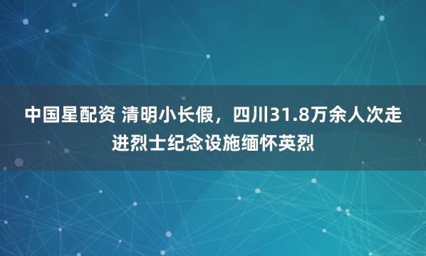 中国星配资 清明小长假，四川31.8万余人次走进烈士纪念设施缅怀英烈