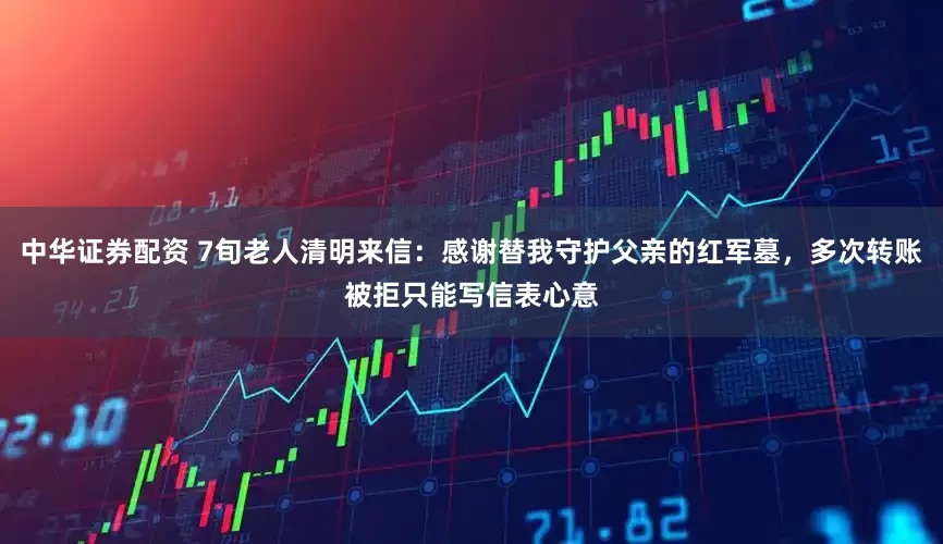 中华证券配资 7旬老人清明来信：感谢替我守护父亲的红军墓，多次转账被拒只能写信表心意