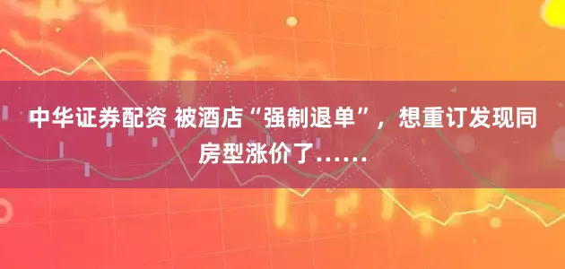中华证券配资 被酒店“强制退单”，想重订发现同房型涨价了……