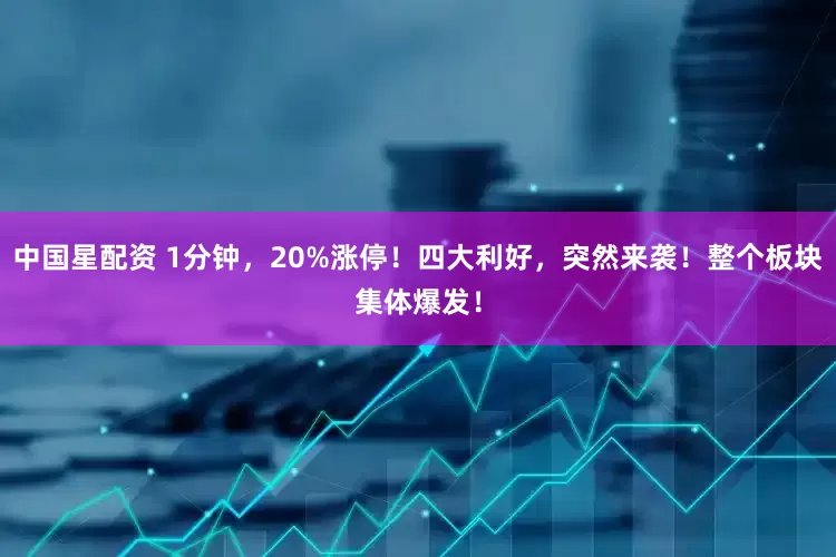 中国星配资 1分钟，20%涨停！四大利好，突然来袭！整个板块集体爆发！