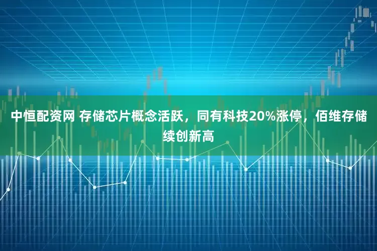 中恒配资网 存储芯片概念活跃，同有科技20%涨停，佰维存储续创新高