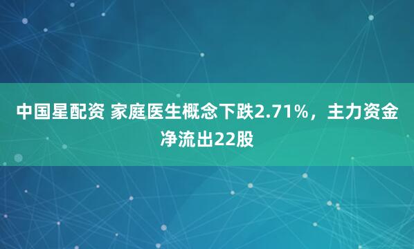 中国星配资 家庭医生概念下跌2.71%，主力资金净流出22股