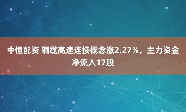 中恒配资 铜缆高速连接概念涨2.27%，主力资金净流入17股
