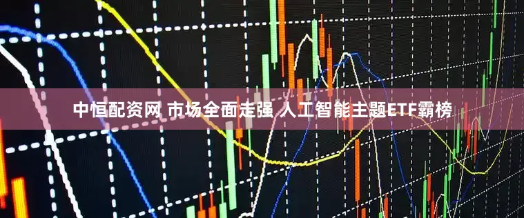 中恒配资网 市场全面走强 人工智能主题ETF霸榜
