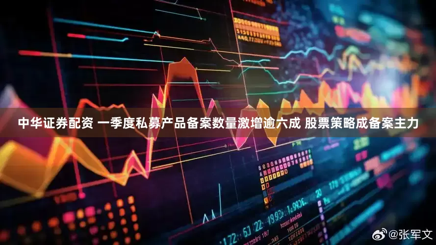 中华证券配资 一季度私募产品备案数量激增逾六成 股票策略成备案主力