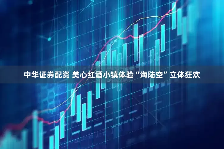 中华证券配资 美心红酒小镇体验“海陆空”立体狂欢