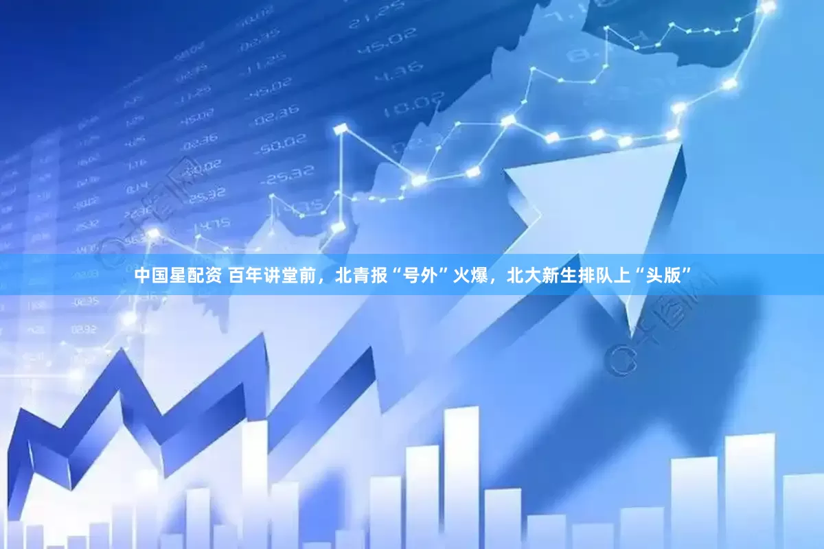 中国星配资 百年讲堂前，北青报“号外”火爆，北大新生排队上“头版”