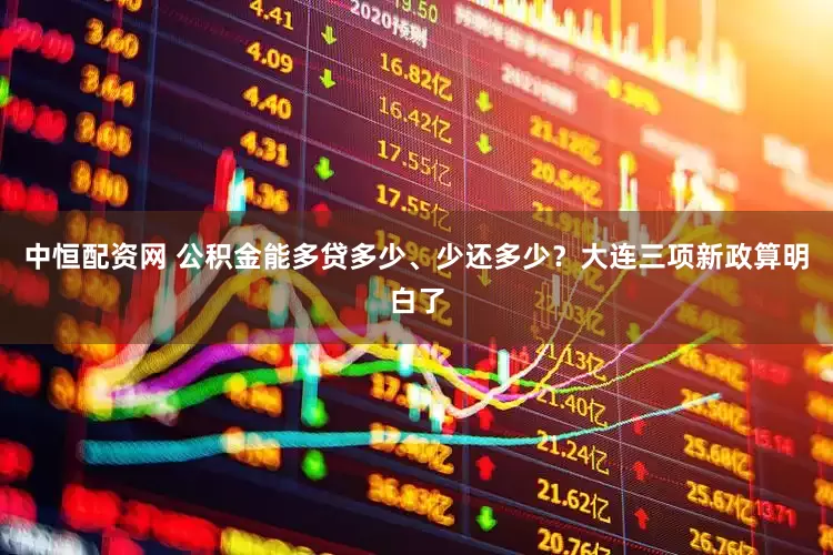 中恒配资网 公积金能多贷多少、少还多少？大连三项新政算明白了